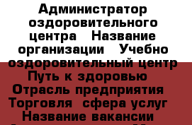 Администратор оздоровительного центра › Название организации ­ Учебно-оздоровительный центр “Путь к здоровью“ › Отрасль предприятия ­ Торговля, сфера услуг › Название вакансии ­ Администратор › Место работы ­ СПб, ул. Варшавская, 112 › Подчинение ­ Директор › Минимальный оклад ­ 25 000 › Максимальный оклад ­ 35 000 › Возраст от ­ 22 › Возраст до ­ 35 - Ленинградская обл., Санкт-Петербург г. Работа » Вакансии   . Ленинградская обл.